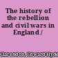 The history of the rebellion and civil wars in England /