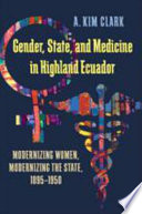 Gender, state, and medicine in Highland Ecuador : modernizing women, modernizing the state, 1895-1950 /