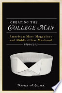 Creating the college man American mass magazines and middle-class manhood, 1890-1915 /