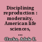 Disciplining reproduction : modernity, American life sciences, and "the problems of sex" /