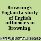 Browning's England a study of English influences in Browning.