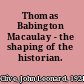 Thomas Babington Macaulay - the shaping of the historian.
