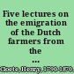 Five lectures on the emigration of the Dutch farmers from the Colony of the Cape of Good Hope : and their settlement in the District of Natal, until their formal submission to Her Majesty's authority, in the year 1843 /