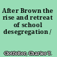 After Brown the rise and retreat of school desegregation /
