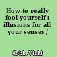 How to really fool yourself : illusions for all your senses /