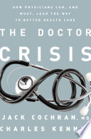 The doctor crisis : how physicians can, and must, lead the way to better health care /