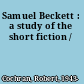 Samuel Beckett : a study of the short fiction /