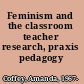 Feminism and the classroom teacher research, praxis pedagogy /