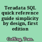 Teradata SQL quick reference guide simplicity by design, first edition /