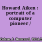 Howard Aiken : portrait of a computer pioneer /