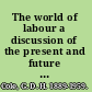The world of labour a discussion of the present and future of trade unionism /