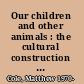 Our children and other animals : the cultural construction of human-animal relations in childhood /