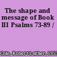 The shape and message of Book III Psalms 73-89 /