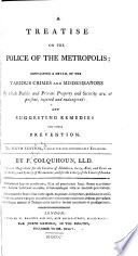 A treatise on the police of the metropolis : containing a detail of the various crimes and misdemeanors by which public and private property and security are, at present, injured and endangered: and suggesting remedies for their prevention. /