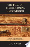 The pull of postcolonial nationhood gender and migration in francophone African literatures /