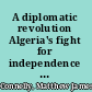 A diplomatic revolution Algeria's fight for independence and the origins of the post-cold war era /