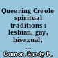 Queering Creole spiritual traditions : lesbian, gay, bisexual, and transgender participation in African-inspired traditions in the Americas /