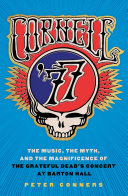 Cornell '77 : the music, the myth, and the magnificence of the Grateful Dead's concert at Barton Hall /