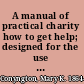 A manual of practical charity how to get help; designed for the use of non-professional workers among the poor,