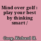 Mind over golf : play your best by thinking smart /
