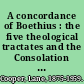 A concordance of Boethius : the five theological tractates and the Consolation of philosophy /