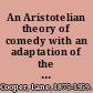 An Aristotelian theory of comedy with an adaptation of the Poetics, and a translation of the 'Tractatus Coislinianus, '