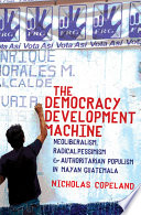 The Democracy Development Machine Neoliberalism, Radical Pessimism, and Authoritarian Populism in Mayan Guatemala /