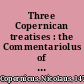 Three Copernican treatises : the Commentariolus of Copernicus, the Letter against Werner, the Narratio prima of Rheticus /