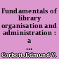 Fundamentals of library organisation and administration : a practical guide /