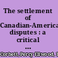 The settlement of Canadian-American disputes : a critical study of methods and results /