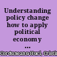 Understanding policy change how to apply political economy concepts in practice /