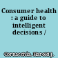 Consumer health : a guide to intelligent decisions /