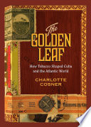 The golden leaf : how tobacco shaped Cuba and the Atlantic world /