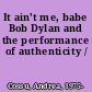 It ain't me, babe Bob Dylan and the performance of authenticity /