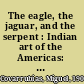 The eagle, the jaguar, and the serpent : Indian art of the Americas: North America: Alaska, Canada, the United States /