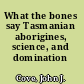 What the bones say Tasmanian aborigines, science, and domination /