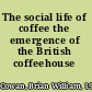 The social life of coffee the emergence of the British coffeehouse /