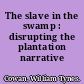 The slave in the swamp : disrupting the plantation narrative /