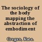 The sociology of the body mapping the abstraction of embodiment /