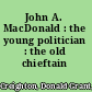 John A. MacDonald : the young politician : the old chieftain /