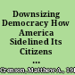 Downsizing Democracy How America Sidelined Its Citizens and Privatized Its Public /