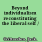 Beyond individualism reconstituting the liberal self /