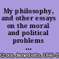 My philosophy, and other essays on the moral and political problems of our time /