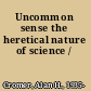 Uncommon sense the heretical nature of science /