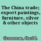 The China trade; export paintings, furniture, silver & other objects