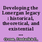 Developing the Lonergan legacy : historical, theoretical, and existential themes /