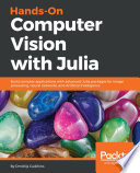 Hands-on computer vision with Julia : build complex applications with advanced Julia packages for image processing, neural networks, and artificial intelligence /