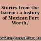 Stories from the barrio : a history of Mexican Fort Worth /