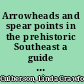 Arrowheads and spear points in the prehistoric Southeast a guide to understanding cultural artifacts /