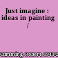 Just imagine : ideas in painting /